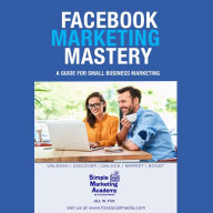Facebook Marketing Mastery: A Guide for Small Business Marketing