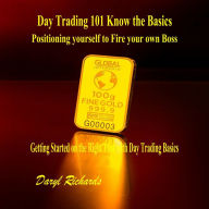 Day Trading 101 Know the Basics: Positioning yourself to Fire your own Boss: Getting Started on the Right Foot with Day Trading Basics