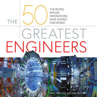 The 50 Greatest Engineers: The People Whose Innovations Have Shaped Our World