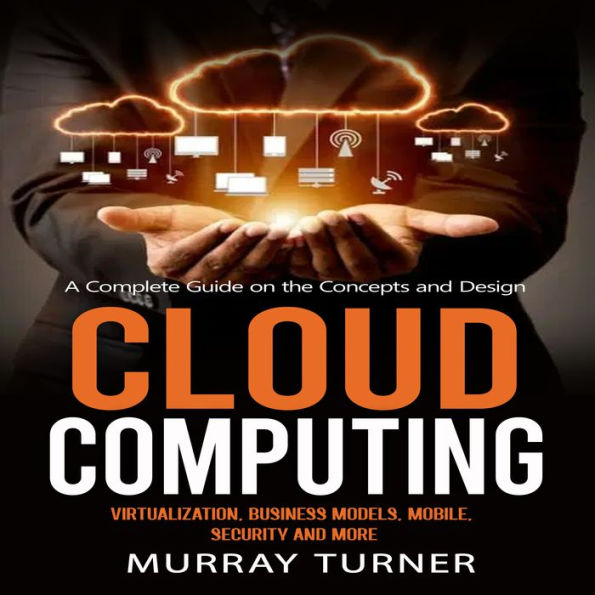 Cloud Computing: A Complete Guide on the Concepts and Design (Virtualization, Business Models, Mobile, Security and More)