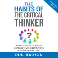 HABITS OF THE CRITICAL THINKER, THE: Set Up Powerful Routines To Enhance Your Critical Thinking And Change Your Mind