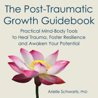 The Post-Traumatic Growth Guidebook: Practical Mind-Body Tools to Heal Trauma, Foster Resilience and Awaken Your Potential