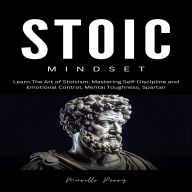 Stoic Mindset: The Art of Stoicism: Mastering Self-Discipline and Emotional Control, Mental Toughness, Spartan
