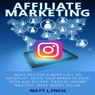 Affiliate Marketing: Make $20,000 a Month All on Autopilot, Build Your Brand in 2024, 2025 and Beyond, Passive Income Mastery, Make Money Online