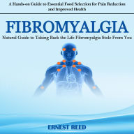 Fibromyalgia: Natural Guide to Taking Back the Life Fibromyalgia Stole from You (A Hands-on Guide to Essential Food Selection for Pain Reduction and Improved Health)