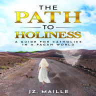 PATH TO HOLINESS, THE: A guide for catholics in a pagan world