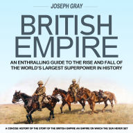 British Empire: An Enthralling Guide to the Rise and fall of the World's Largest Superpower in History (A Concise History of the Story of the British Empire an Empire on Which the Sun Never Set)