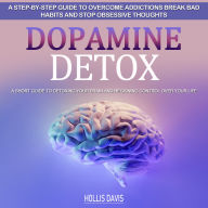 Dopamine Detox: A Step-by-step Guide to Overcome Addictions Break Bad Habits and Stop Obsessive Thoughts (A Short Guide to Detoxing Your Brain and Regaining Control over Your Life)