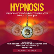 Hypnosis: Unlocking Your Mind's Potential With Simple Techniques (Discover the Secret Hypnotic Techniques and Language Patterns to Hypnotize)