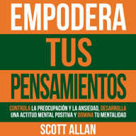 Empodera Tus Pensamientos: Controla La Preocupación Y La Ansiedad, Desarrolla Una Actitud Mental Positiva Y Domina Tu Mentalidad