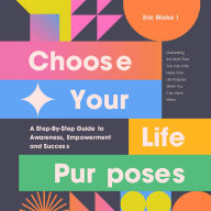 Choose Your Life Purposes: A Step-by-Step Guide to Self Awareness, Empowerment, and Success