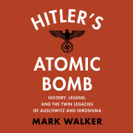 Hitler's Atomic Bomb: History, Legend, and the Twin Legacies of Auschwitz and Hiroshima