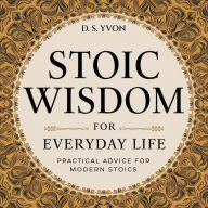 Stoic Wisdom for Everyday Life: Practical Advice for Modern Stoics