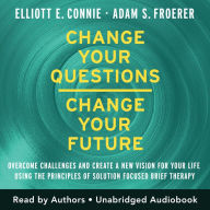 Change Your Questions, Change Your Future: Overcome Challenges and Create a New Vision for Your Life Using the Principles of Solution Focused Brief Therapy