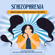 Schizophrenia: Understanding Symptoms Diagnosis & Treatment (The Ultimate Remedy Guide for Patients on Understanding Everything About the Causes)