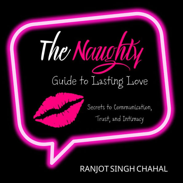 The Naughty Guide to Lasting Love: Secrets to Communication, Trust, and Intimacy