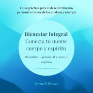 Bienestar integral: Conecta tu mente, cuerpo y espíritu. Descubre tu potencial y sana tu espíritu: Guía práctica para el descubrimiento personal a traves de los chakras y energía