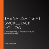 The Vanishing at Smokestack Hollow: A Missing Family, a Desperate Plan, an Unsolved Mystery