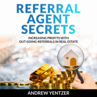 Referral Agent Secrets: Increasing Profits With Out-Going Referrals, The Easiest Money In Real Estate
