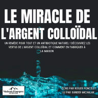 Le miracle de l'Argent Colloïdal: Un remède pour tout et un antibiotique naturel ! Découvrez les vertus de l'argent colloïdal et comment en fabriquer à la maison