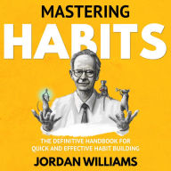 Mastering Habits: The Definitive Handbook for Quick and Effective Habit Building