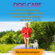 Dog Care: How To Care For Your Dog: From Dog Health and Dog Nutrition To Dog Fitness, Dog Grooming, and More!