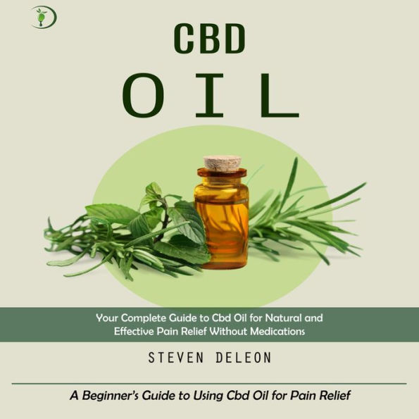 Cbd Oil: Your Complete Guide to Cbd Oil for Natural and Effective Pain Relief Without Medications (A Beginner's Guide to Using Cbd Oil for Pain Relief)