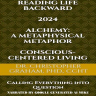 READING LIFE BACKWARD 2024: Calling Everything Into Question: Alchemy: A Metaphysical Metaphor & Conscious-Centered Living