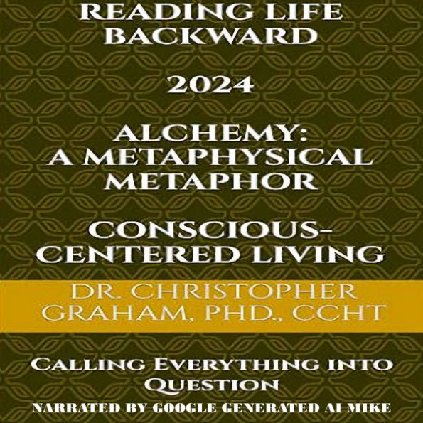 READING LIFE BACKWARD 2024: Calling Everything Into Question: Alchemy: A Metaphysical Metaphor & Conscious-Centered Living