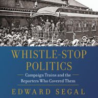 Whistle-Stop Politics: Campaign Trains and the Reporters Who Covered Them