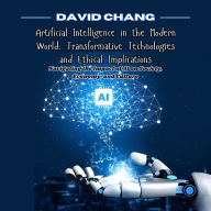 Artificial Intelligence in the Modern World: Transformative Technologies and Ethical Implications: Navigating the Impact of AI on Society, Economy, and Culture