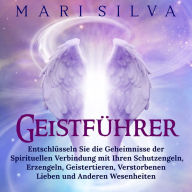 Geistführer: Entschlüsseln Sie die Geheimnisse der spirituellen Verbindung mit Ihren Schutzengeln, Erzengeln, Geistertieren, verstorbenen Lieben und anderen Wesenheiten