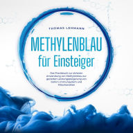 Methylenblau für Einsteiger: Das Praxisbuch zur sicheren Anwendung von Methylenblau zur gezielten Leistungssteigerung von Gehirn, Immunsystem und Mitochondrien