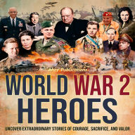 World War 2 Heroes: Uncover Extraordinary Stories of Courage, Sacrifice, and Valor