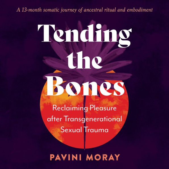 Tending the Bones: Reclaiming Pleasure after Transgenerational Sexual Trauma--A 13-month somatic journey of ancestral ritual and embodiment