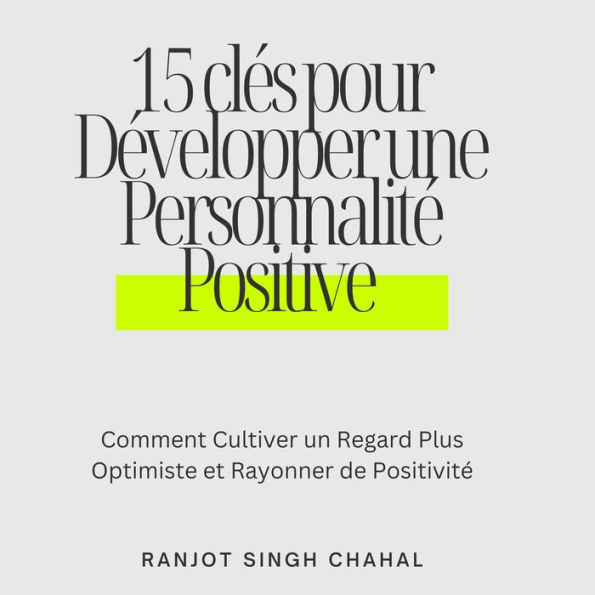 15 clés pour Développer une Personnalité Positive: Comment Cultiver un Regard Plus Optimiste et Rayonner de Positivité