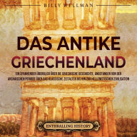 Das antike Griechenland: Ein spannender Überblick über die griechische Geschichte, angefangen von der archaischen Periode über das klassische Zeitalter bis hin zur hellenistischen Zivilisation