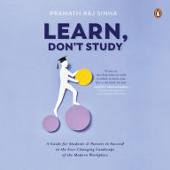 Learn, Don't Study: A guide for students and parents to succeed in the ever-changing landscape of the modern workplace