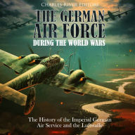 The German Air Force during the World Wars: The History of the Imperial German Air Service and the Luftwaffe