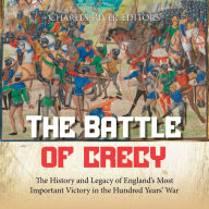 The Battle of Crécy: The History and Legacy of England's Most Important Victory in the Hundred Years' War