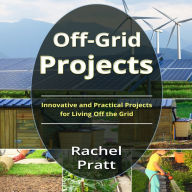 Off-Grid Projects: Innovative and Practical Projects for Living Off the Grid