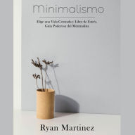 Minimalismo: Elige una Vida Centrada y Libre de Estrés. Guía Poderosa del Minimalista