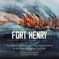 Fort Henry: The History of the Union's First Major Victory in the West during the Civil War