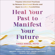 Heal Your Past to Manifest Your Future: Trauma-Informed Practices to Release Emotional Blocks and Open to Life's Possibilities