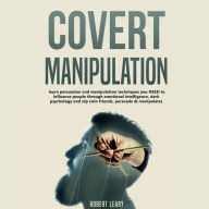 Covert Manipulation: Learn Persuasion and Manipulation Techniques You NEED to Influence People Through Emotional Intelligence, Dark Psychology and NLP (Win Friends, Persuade and Manipulate)