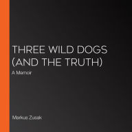 Three Wild Dogs (and the Truth): A Memoir (Abridged)