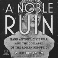 A Noble Ruin: Mark Antony, Civil War, and the Collapse of the Roman Republic