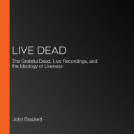 Live Dead: The Grateful Dead, Live Recordings, and the Ideology of Liveness