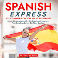 Spanish Express: 30-Day Immersion for Adult Beginners: Unlock Conversations with a 3-in-1 Audiobook Journey - Transform from Zero to Confident Speaker!