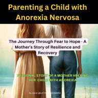 Parenting a Child with Anorexia Nervosa: The Journey Through Fear to Hope - A Mother's Story of Resilience and Recovery: Personal story of a mother helping child with anorexia